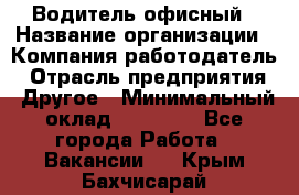 Водитель офисный › Название организации ­ Компания-работодатель › Отрасль предприятия ­ Другое › Минимальный оклад ­ 50 000 - Все города Работа » Вакансии   . Крым,Бахчисарай